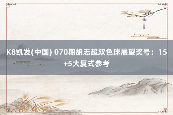 K8凯发(中国) 070期胡志超双色球展望奖号:15+5大复式参考