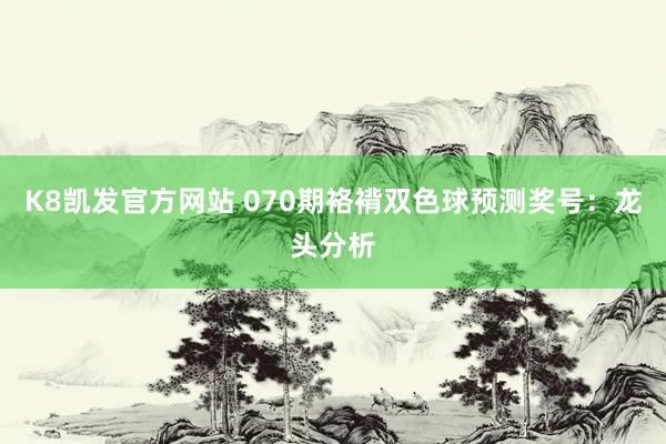 K8凯发官方网站 070期袼褙双色球预测奖号:龙头分析